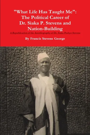 "What Life Has Taught Me": The Political Career of  Dr. Siaka Probyn Stevens and Nation Building. A Republication of the Autobiography of Siaka Stevens